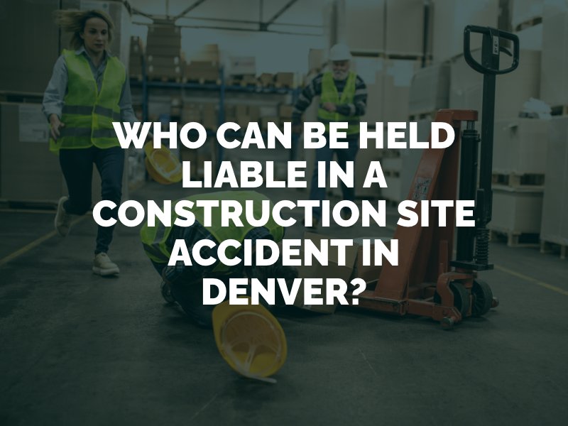 Who Can Be Held Liable In A Construction Site Accident In Denver?